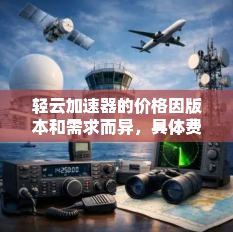 轻云加速器的价格因版本和需求而异,具体费用如下 轻云加速器的价格因版本和需求而异,具体费用如下