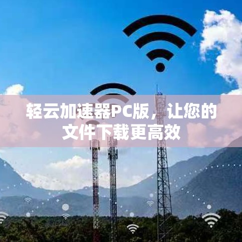 轻云加速器PC版,让您的文件下载更高效 轻云加速器PC版,让您的文件下载更高效