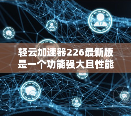 轻云加速器226最新版是一个功能强大且性能优化的加速器工具,旨在帮助用户更快地下载和安装应用。以下是对该工具的详细介绍 轻云加速器226最新版是一个功能强大且性能优化的加速器工具,旨在帮助用户更快地下载和安装应用。以下是对该工具的详细介绍