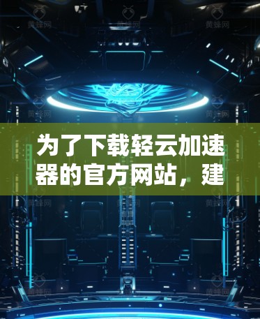 为了下载轻云加速器的官方网站,建议首先访问其官方网站,确保访问时间正确,避免因访问时间不一致而导致下载失败。如果官方网站未提供,可以考虑以下步骤 为了下载轻云加速器的官方网站,建议首先访问其官方网站,确保访问时间正确,避免因访问时间不一致而导致下载失败。如果官方网站未提供,可以考虑以下步骤