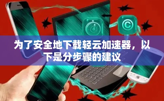 为了安全地下载轻云加速器,以下是分步骤的建议 为了安全地下载轻云加速器,以下是分步骤的建议