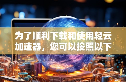 为了顺利下载和使用轻云加速器,您可以按照以下步骤操作 为了顺利下载和使用轻云加速器,您可以按照以下步骤操作