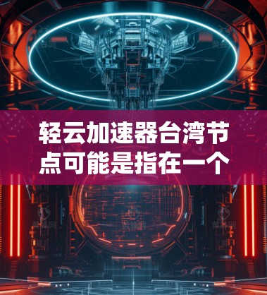 轻云加速器台湾节点可能是指在一个位于台湾地区的加速技术系统或设备,其名称轻云可能与某种物理或软件加速技术相关。以下是对该问题的初步理解与解答 轻云加速器台湾节点可能是指在一个位于台湾地区的加速技术系统或设备,其名称轻云可能与某种物理或软件加速技术相关。以下是对该问题的初步理解与解答