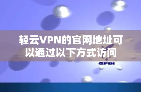 轻云VPN的官网地址可以通过以下方式访问 轻云VPN的官网地址可以通过以下方式访问