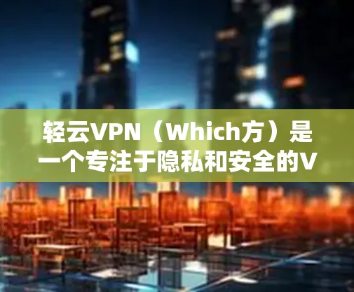 轻云VPN(Which方)是一个专注于隐私和安全的VPN服务,适合需要保护隐私或寻求安全环境的用户。以下是轻云VPN的详细介绍 轻云VPN(Which方)是一个专注于隐私和安全的VPN服务,适合需要保护隐私或寻求安全环境的用户。以下是轻云VPN的详细介绍