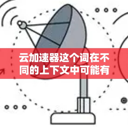 云加速器这个词在不同的上下文中可能有不同的含义，具体取决于具体的领域和应用。以下是一些可能的解释