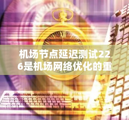 机场节点延迟测试226是机场网络优化的重要测试项目,旨在评估候选机场和机场交汇点网络中的延迟表现,以提升服务质量。以下是详细的总结和分析 机场节点延迟测试226是机场网络优化的重要测试项目,旨在评估候选机场和机场交汇点网络中的延迟表现,以提升服务质量。以下是详细的总结和分析