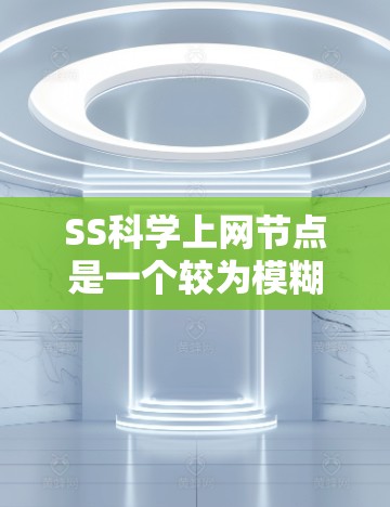 SS科学上网节点是一个较为模糊的术语，可能涉及到多个领域，具体含义可能存在多种解释。以下是一些可能的解释和扩展