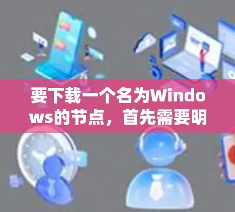 要下载一个名为Windows的节点,首先需要明确这个节点的具体用途,是开发、优化、系统集成还是其他用途。以下是一些步骤和建议 要下载一个名为Windows的节点,首先需要明确这个节点的具体用途,是开发、优化、系统集成还是其他用途。以下是一些步骤和建议