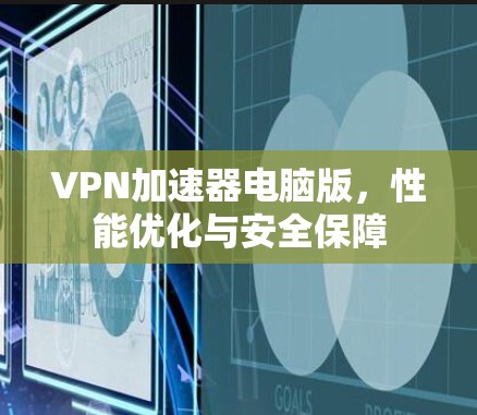 VPN加速器电脑版,性能优化与安全保障 VPN加速器电脑版,性能优化与安全保障