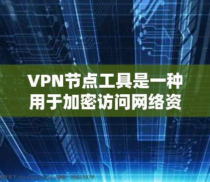 VPN节点工具是一种用于加密访问网络资源的软件包，通常用于加密通信、云服务访问、远程文件下载等场景。虽然VPN节点工具本身并不直接称为节点，但它们在加密网络环境中起着关键作用