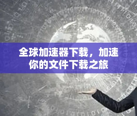 全球加速器下载，加速你的文件下载之旅