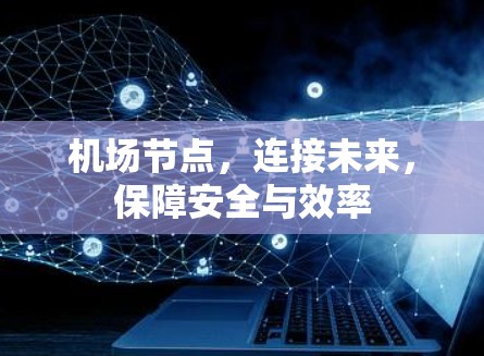 机场节点,连接未来,保障安全与效率 机场节点,连接未来,保障安全与效率