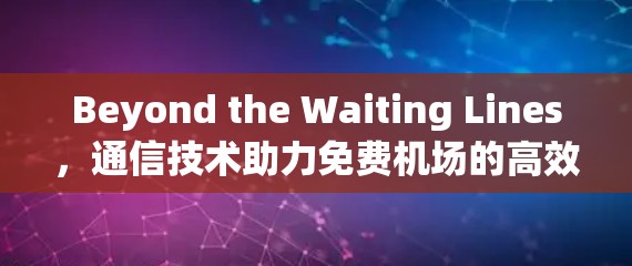 Beyond the Waiting Lines,通信技术助力免费机场的高效运营 Beyond the Waiting Lines,通信技术助力免费机场的高效运营