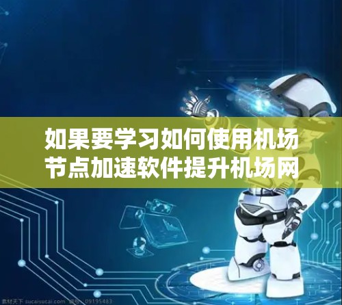 如果要学习如何使用机场节点加速软件提升机场网络性能，可以按照以下步骤进行