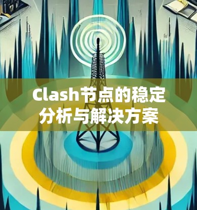 Clash节点的稳定分析与解决方案 Clash节点的稳定分析与解决方案