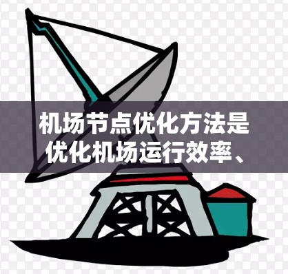 机场节点优化方法是优化机场运行效率、降低成本和提升运行质量的重要手段。以下是一些常用的机场节点优化方法