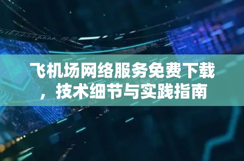 飞机场网络服务免费下载,技术细节与实践指南 飞机场网络服务免费下载,技术细节与实践指南