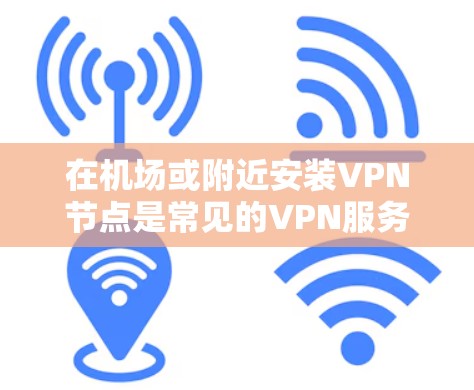 在机场或附近安装VPN节点是常见的VPN服务选择之一。以下是获取机场VPN节点的步骤 在机场或附近安装VPN节点是常见的VPN服务选择之一。以下是获取机场VPN节点的步骤