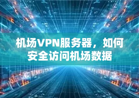 机场VPN服务器,如何安全访问机场数据 机场VPN服务器,如何安全访问机场数据