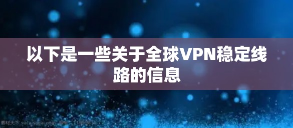以下是一些关于全球VPN稳定线路的信息 以下是一些关于全球VPN稳定线路的信息