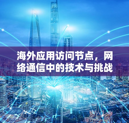 海外应用访问节点，网络通信中的技术与挑战