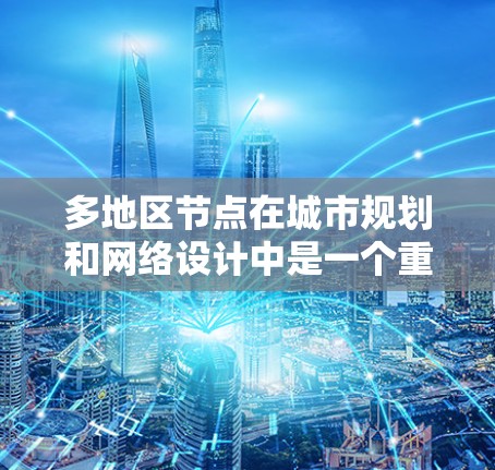 多地区节点在城市规划和网络设计中是一个重要的概念,主要用于连接多个区域之间的关键节点。以下是关于多地区节点的一些关键点和解决方案 多地区节点在城市规划和网络设计中是一个重要的概念,主要用于连接多个区域之间的关键节点。以下是关于多地区节点的一些关键点和解决方案