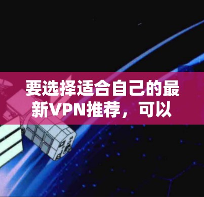 要选择适合自己的最新VPN推荐,可以按照以下步骤进行 要选择适合自己的最新VPN推荐,可以按照以下步骤进行