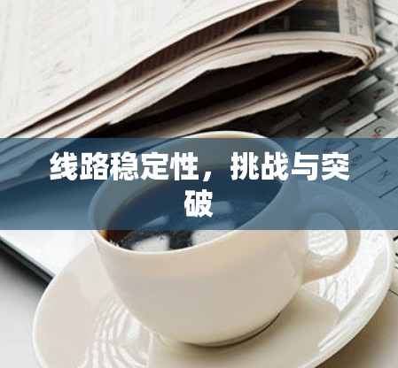 线路稳定性,挑战与突破 线路稳定性,挑战与突破
