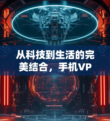 从科技到生活的完美结合,手机VPN的科技与生活 从科技到生活的完美结合,手机VPN的科技与生活