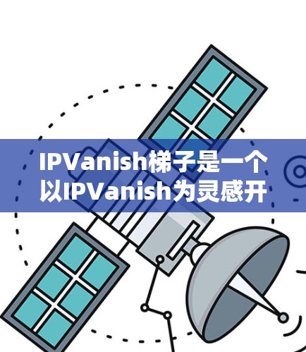 IPVanish梯子是一个以IPVanish为灵感开发的虚拟现实游戏应用，主要通过制作和使用梯子来完成各种任务。以下是关于IPVanish梯子的详细分析
