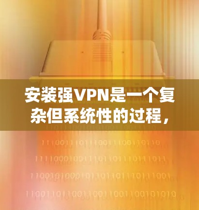 安装强VPN是一个复杂但系统性的过程,以下是一步步的指南,帮助您完成安装 安装强VPN是一个复杂但系统性的过程,以下是一步步的指南,帮助您完成安装