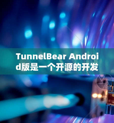 TunnelBear Android版是一个开源的开发者工具,提供多种开发功能,适合快速创建应用。以下是详细的使用步骤 TunnelBear Android版是一个开源的开发者工具,提供多种开发功能,适合快速创建应用。以下是详细的使用步骤