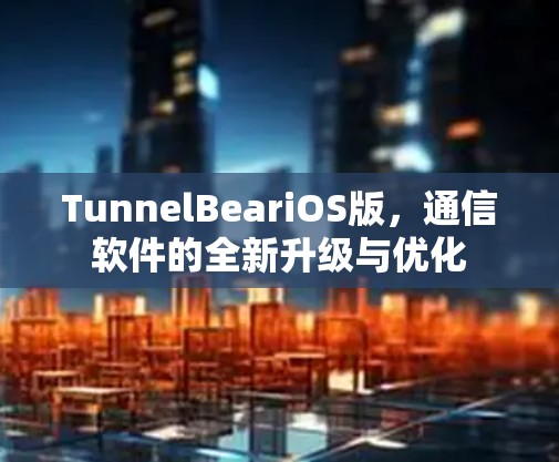 TunnelBeariOS版,通信软件的全新升级与优化 TunnelBeariOS版,通信软件的全新升级与优化