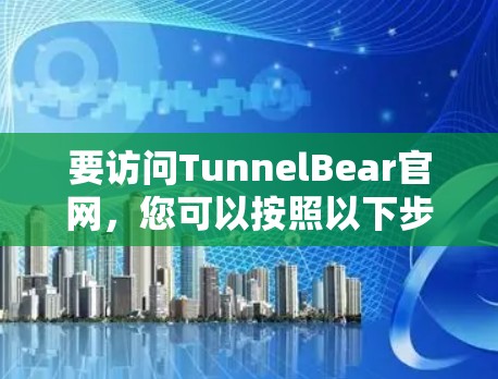 要访问TunnelBear官网,您可以按照以下步骤进行 要访问TunnelBear官网,您可以按照以下步骤进行