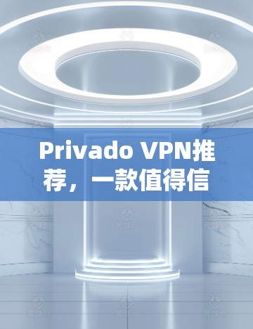 Privado VPN推荐,一款值得信赖的云VPN解决方案 Privado VPN推荐,一款值得信赖的云VPN解决方案