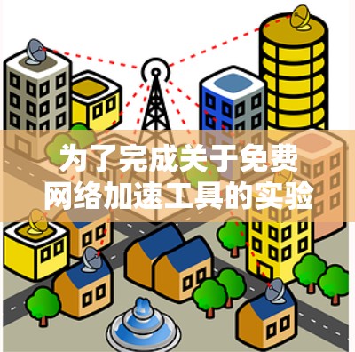 为了完成关于免费网络加速工具的实验,以下是分步指南 为了完成关于免费网络加速工具的实验,以下是分步指南