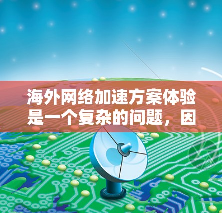 海外网络加速方案体验是一个复杂的问题,因为它取决于用户的具体需求、网络环境以及他们对网络延迟的容忍度。以下是一些常见的海外网络加速方案和体验,帮助你更好地了解如何应对网络延迟 海外网络加速方案体验是一个复杂的问题,因为它取决于用户的具体需求、网络环境以及他们对网络延迟的容忍度。以下是一些常见的海外网络加速方案和体验,帮助你更好地了解如何应对网络延迟