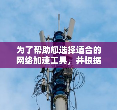 为了帮助您选择适合的网络加速工具，并根据您的需求和预算进行选择，以下是详细的分析和建议