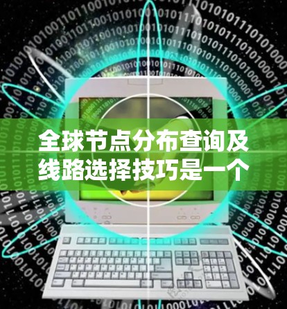 全球节点分布查询及线路选择技巧是一个复杂但有趣的问题，可以通过以下步骤逐步解决