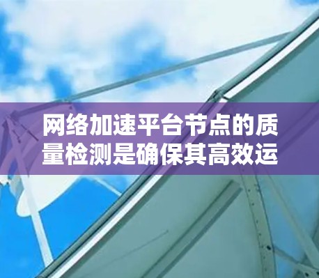 网络加速平台节点的质量检测是确保其高效运行和稳定运行的关键步骤。以下是对节点质量检测方法的详细总结
