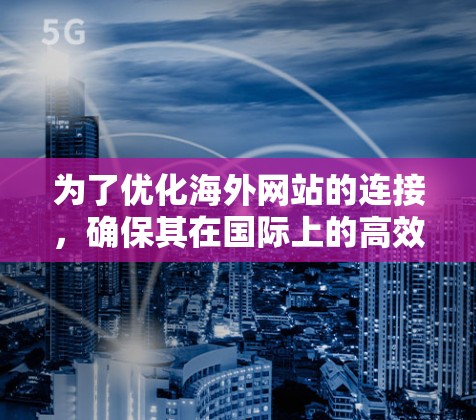 为了优化海外网站的连接，确保其在国际上的高效访问，可以按照以下步骤进行