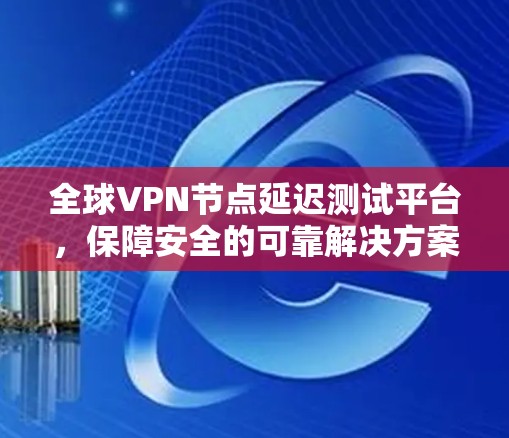 全球VPN节点延迟测试平台，保障安全的可靠解决方案