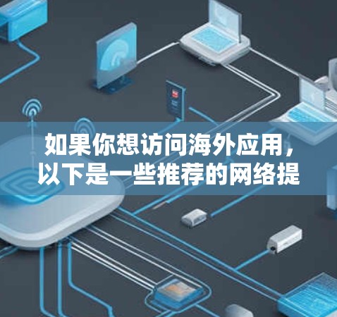 如果你想访问海外应用,以下是一些推荐的网络提供商,每个提供商都有其独特的优势和适用场景 如果你想访问海外应用,以下是一些推荐的网络提供商,每个提供商都有其独特的优势和适用场景