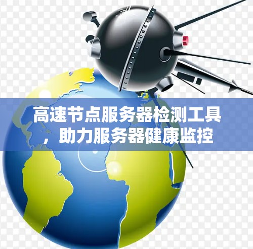 高速节点服务器检测工具,助力服务器健康监控 高速节点服务器检测工具,助力服务器健康监控