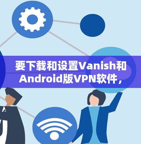 要下载和设置Vanish和Android版VPN软件，您可以按照以下步骤进行