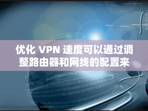 优化 VPN 速度可以通过调整路由器和网线的配置来实现,具体步骤如下 优化 VPN 速度可以通过调整路由器和网线的配置来实现,具体步骤如下