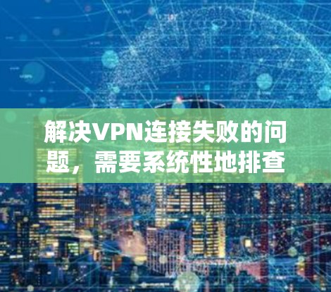 解决VPN连接失败的问题,需要系统性地排查可能的原因,并采取相应的措施。以下是逐步的解决方案 解决VPN连接失败的问题,需要系统性地排查可能的原因,并采取相应的措施。以下是逐步的解决方案