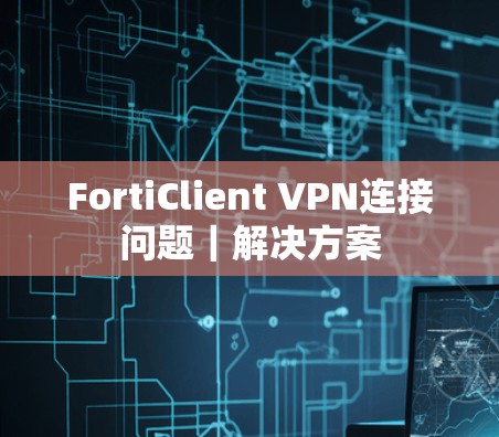 FortiClient VPN连接问题｜解决方案