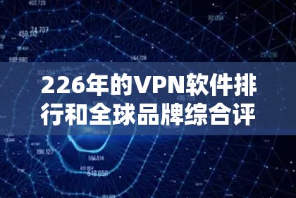 226年的VPN软件排行和全球品牌综合评测是一个重要的步骤,因为226年正值全球网络基础设施的快速发展和网络安全的 incremented。以下是全球品牌推荐的226年VPN软件排行和综合评测 226年的VPN软件排行和全球品牌综合评测是一个重要的步骤,因为226年正值全球网络基础设施的快速发展和网络安全的 incremented。以下是全球品牌推荐的226年VPN软件排行和综合评测